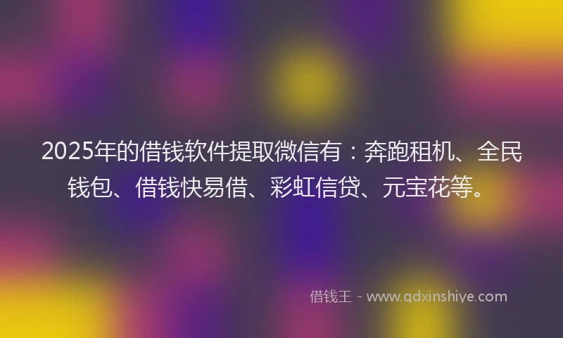 2025年的借钱软件提取微信有：奔跑租机、全民钱包、借钱快易借、彩虹信贷、元宝花等。