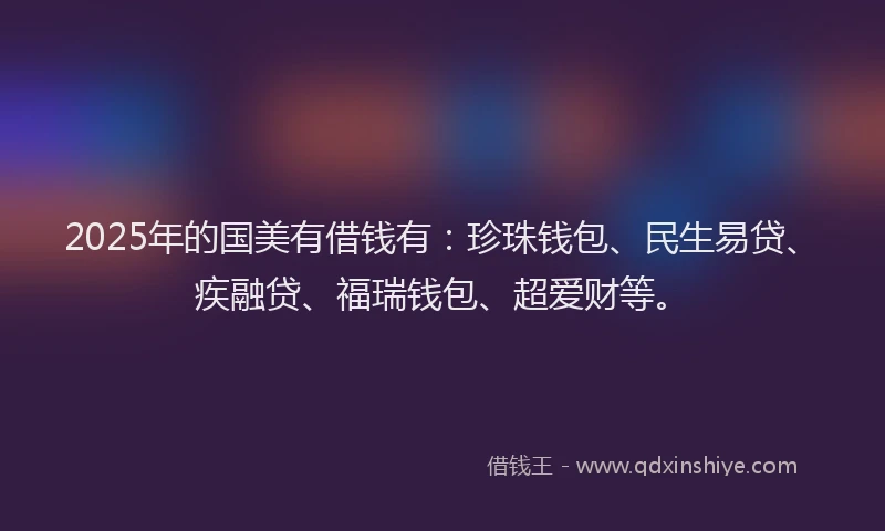 2025年的国美有借钱有：珍珠钱包、民生易贷、疾融贷、福瑞钱包、超爱财等。