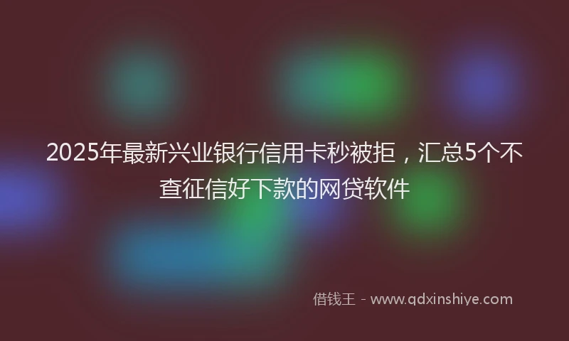 2025年最新兴业银行信用卡秒被拒，汇总5个不查征信好下款的网贷软件
