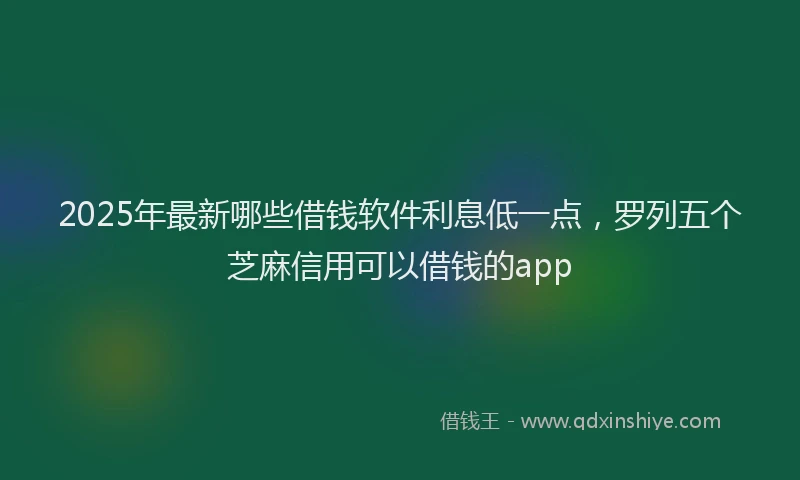 2025年最新哪些借钱软件利息低一点，罗列五个芝麻信用可以借钱的app