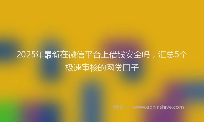 2025年最新在微信平台上借钱安全吗，汇总5个极速审核的网贷口子