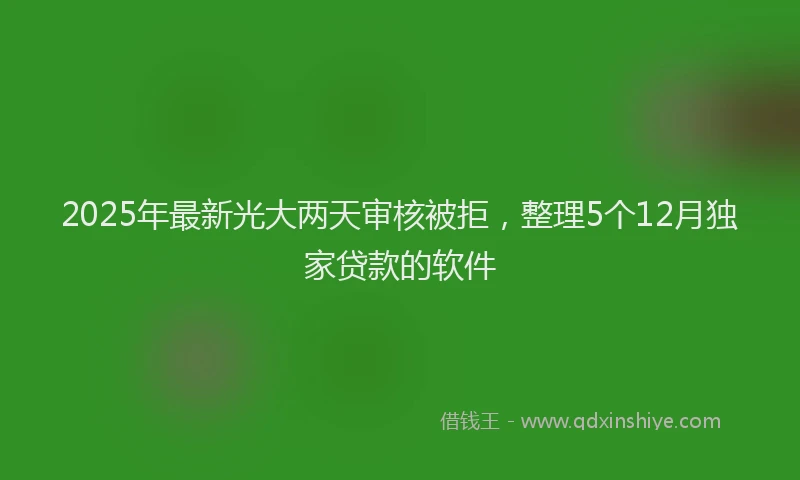 2025年最新光大两天审核被拒，整理5个12月独家贷款的软件