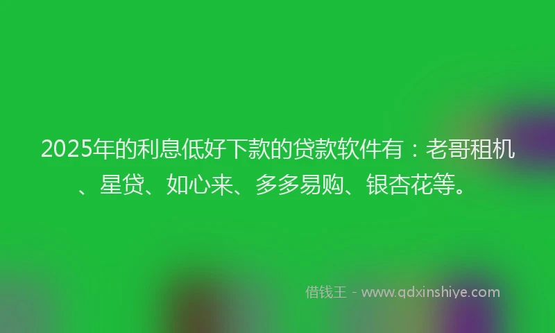 2025年的利息低好下款的贷款软件有：老哥租机、星贷、如心来、多多易购、银杏花等。