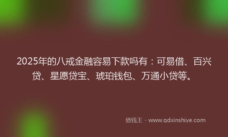 2025年的八戒金融容易下款吗有：可易借、百兴贷、星愿贷宝、琥珀钱包、万通小贷等。