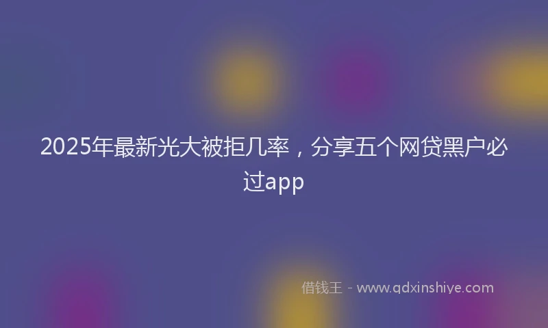 2025年最新光大被拒几率，分享五个网贷黑户必过app