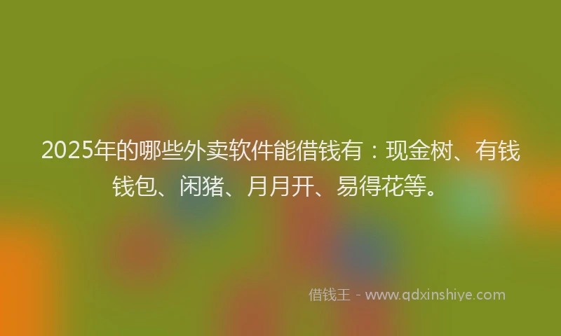 2025年的哪些外卖软件能借钱有：现金树、有钱钱包、闲猪、月月开、易得花等。