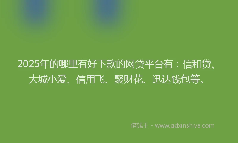 2025年的哪里有好下款的网贷平台有：信和贷、大城小爱、信用飞、聚财花、迅达钱包等。