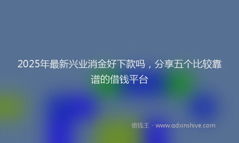 2025年最新兴业消金好下款吗，分享五个比较靠谱的借钱平台