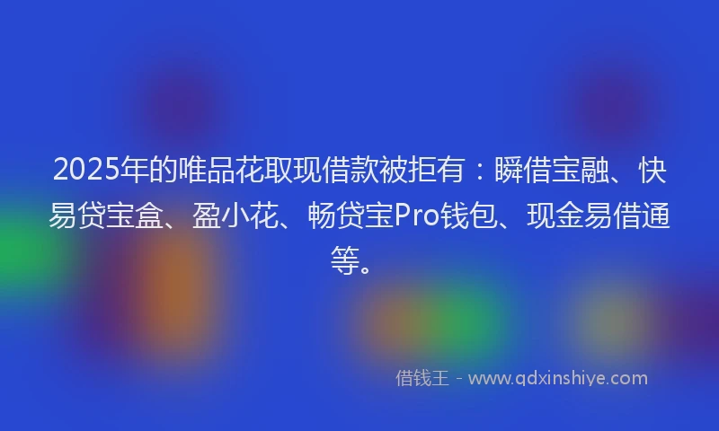 2025年的唯品花取现借款被拒有：瞬借宝融、快易贷宝盒、盈小花、畅贷宝Pro钱包、现金易借通等。