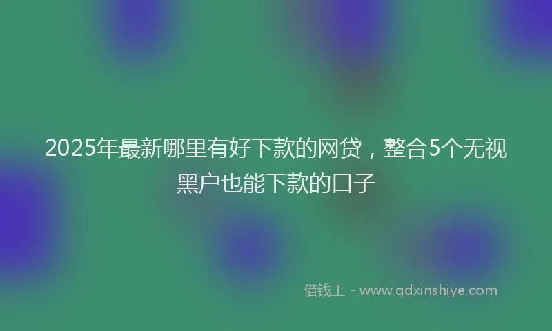 2025年最新哪里有好下款的网贷，整合5个无视黑户也能下款的口子