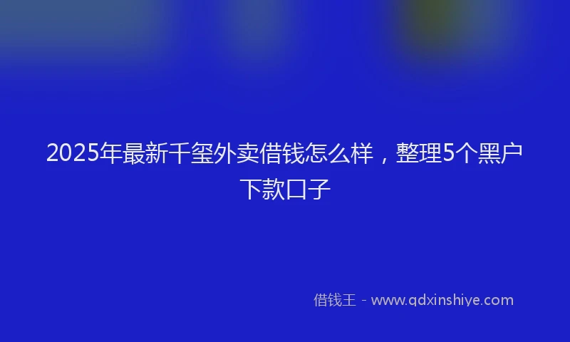 2025年最新千玺外卖借钱怎么样，整理5个黑户下款口子