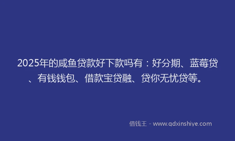 2025年的咸鱼贷款好下款吗有：好分期、蓝莓贷、有钱钱包、借款宝贷融、贷你无忧贷等。