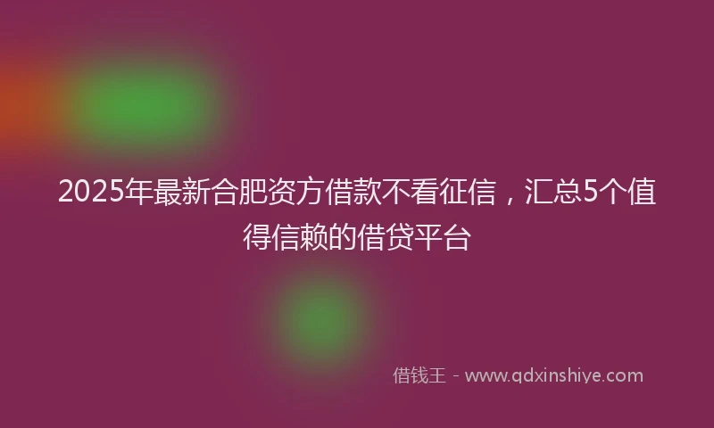 2025年最新合肥资方借款不看征信，汇总5个值得信赖的借贷平台