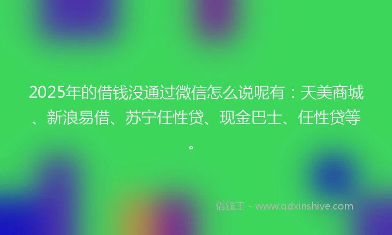 2025年的借钱没通过微信怎么说呢有：天美商城、新浪易借、苏宁任性贷、现金巴士、任性贷等。