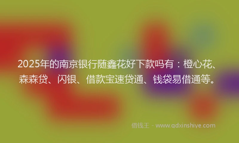 2025年的南京银行随鑫花好下款吗有：橙心花、森森贷、闪银、借款宝速贷通、钱袋易借通等。