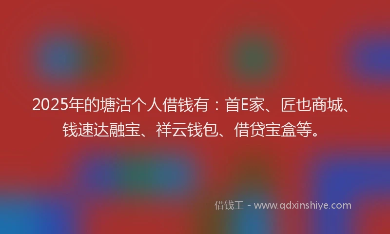 2025年的塘沽个人借钱有：首E家、匠也商城、钱速达融宝、祥云钱包、借贷宝盒等。