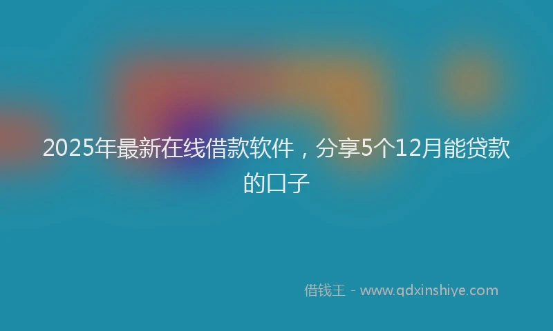 2025年最新在线借款软件，分享5个12月能贷款的口子