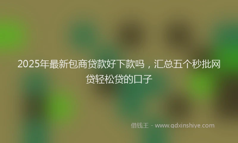 2025年最新包商贷款好下款吗，汇总五个秒批网贷轻松贷的口子