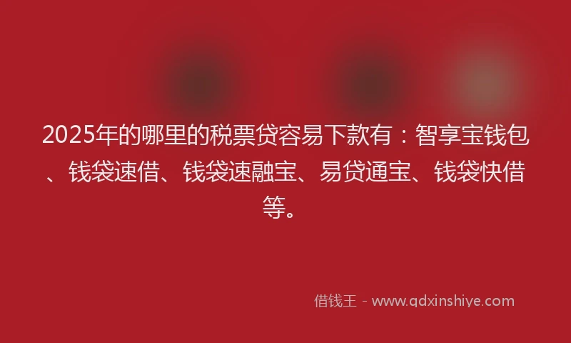2025年的哪里的税票贷容易下款有：智享宝钱包、钱袋速借、钱袋速融宝、易贷通宝、钱袋快借等。