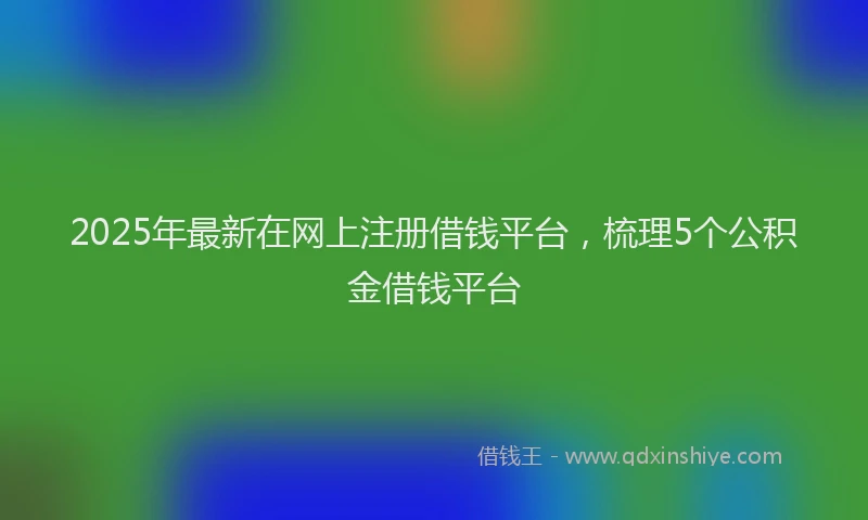 2025年最新在网上注册借钱平台，梳理5个公积金借钱平台