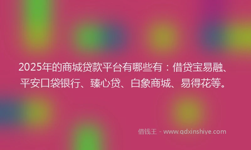 2025年的商城贷款平台有哪些有：借贷宝易融、平安口袋银行、臻心贷、白象商城、易得花等。