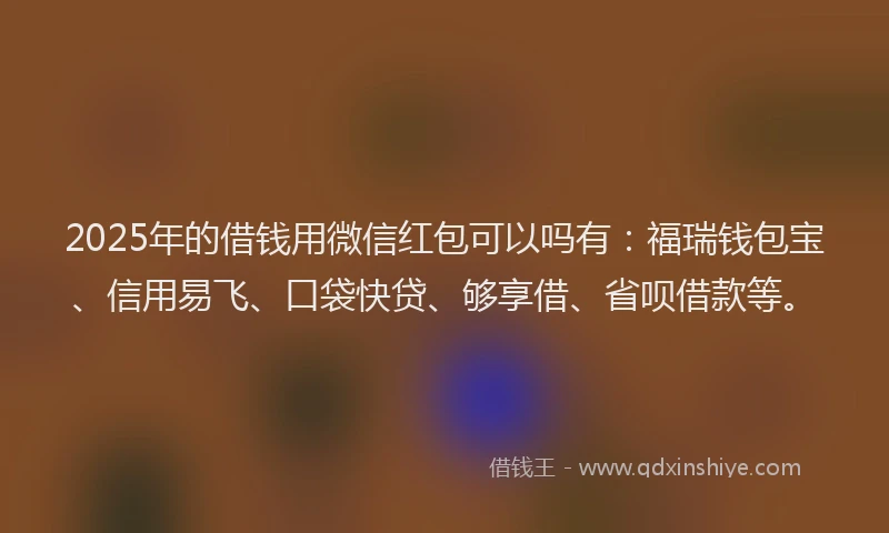 2025年的借钱用微信红包可以吗有：福瑞钱包宝、信用易飞、口袋快贷、够享借、省呗借款等。