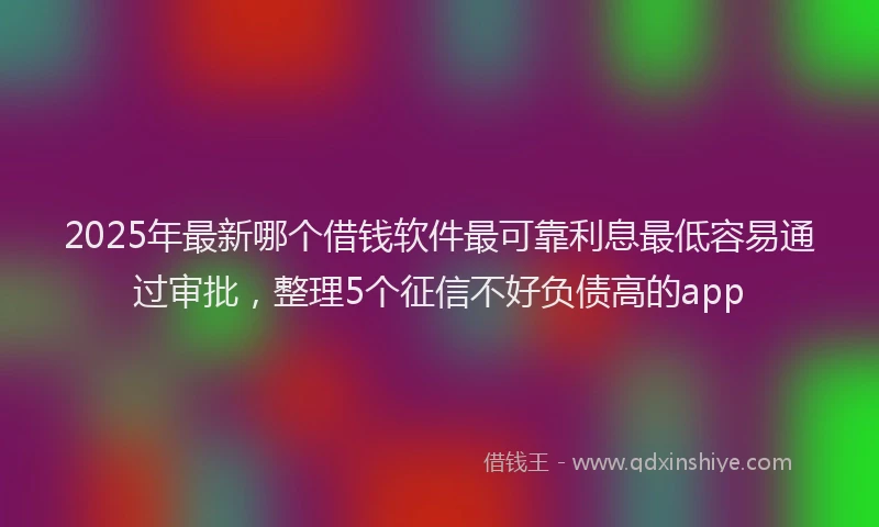 2025年最新哪个借钱软件最可靠利息最低容易通过审批，整理5个征信不好负债高的app