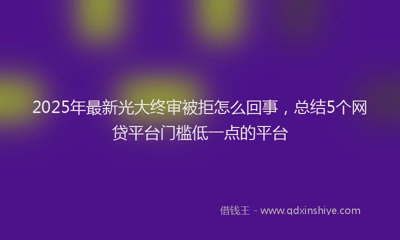 2025年最新光大终审被拒怎么回事，总结5个网贷平台门槛低一点的平台