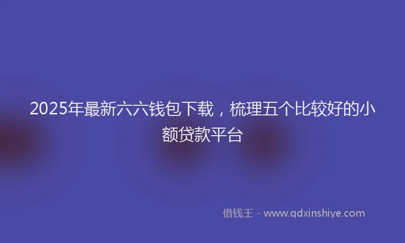 2025年最新六六钱包下载，梳理五个比较好的小额贷款平台