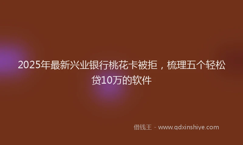 2025年最新兴业银行桃花卡被拒，梳理五个轻松贷10万的软件