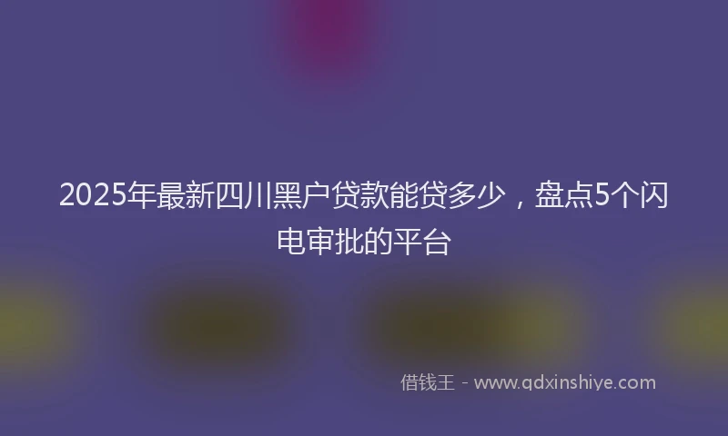 2025年最新四川黑户贷款能贷多少，盘点5个闪电审批的平台