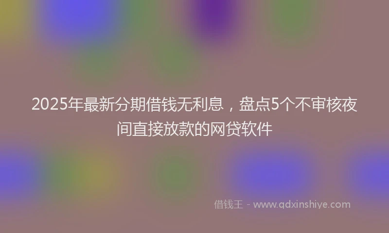2025年最新分期借钱无利息，盘点5个不审核夜间直接放款的网贷软件