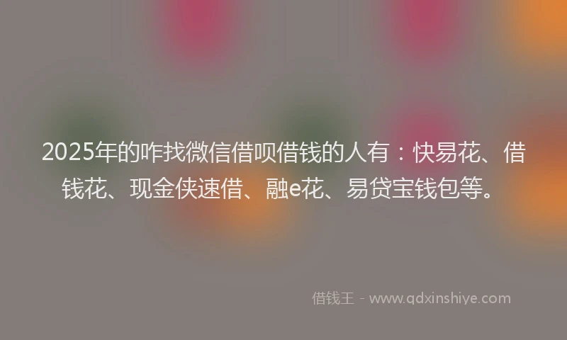 2025年的咋找微信借呗借钱的人有：快易花、借钱花、现金侠速借、融e花、易贷宝钱包等。