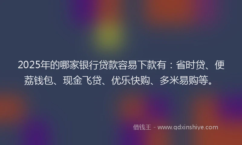 2025年的哪家银行贷款容易下款有：省时贷、便荔钱包、现金飞贷、优乐快购、多米易购等。