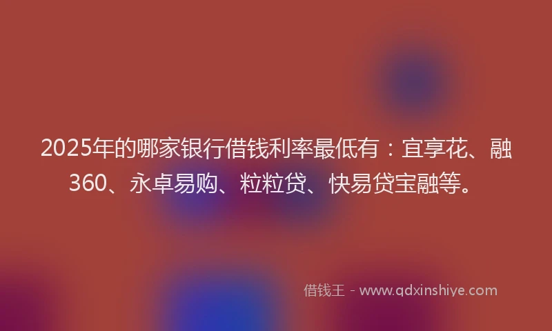 2025年的哪家银行借钱利率最低有：宜享花、融360、永卓易购、粒粒贷、快易贷宝融等。