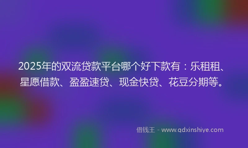 2025年的双流贷款平台哪个好下款有：乐租租、星愿借款、盈盈速贷、现金快贷、花豆分期等。