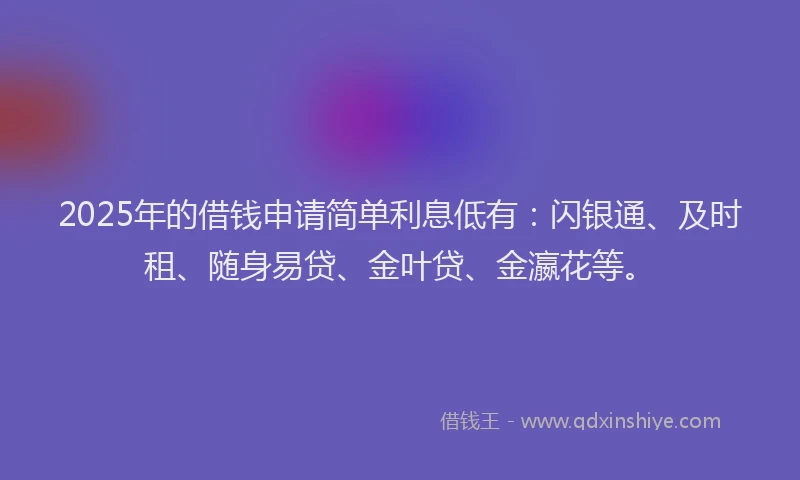 2025年的借钱申请简单利息低有：闪银通、及时租、随身易贷、金叶贷、金瀛花等。