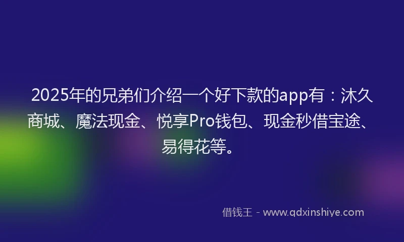 2025年的兄弟们介绍一个好下款的app有：沐久商城、魔法现金、悦享Pro钱包、现金秒借宝途、易得花等。