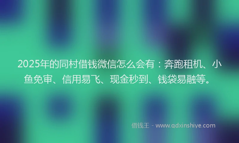 2025年的同村借钱微信怎么会有：奔跑租机、小鱼免审、信用易飞、现金秒到、钱袋易融等。