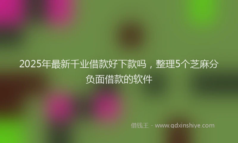 2025年最新千业借款好下款吗，整理5个芝麻分负面借款的软件