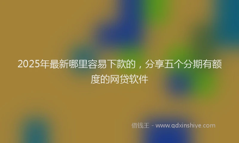 2025年最新哪里容易下款的，分享五个分期有额度的网贷软件