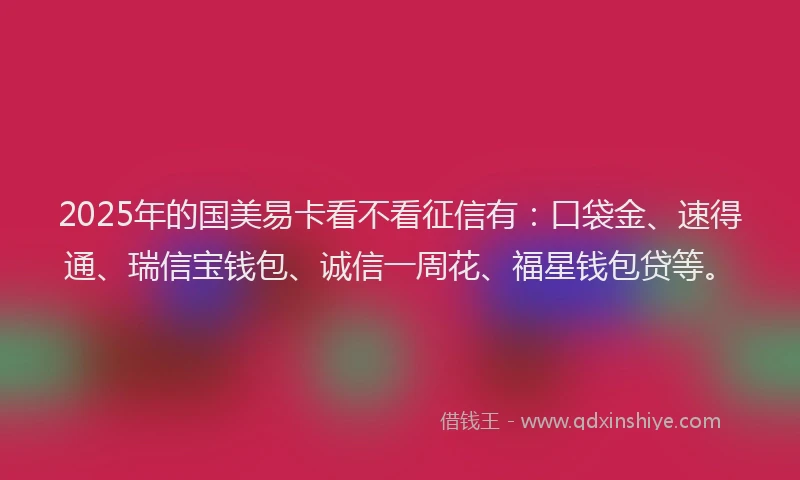 2025年的国美易卡看不看征信有：口袋金、速得通、瑞信宝钱包、诚信一周花、福星钱包贷等。