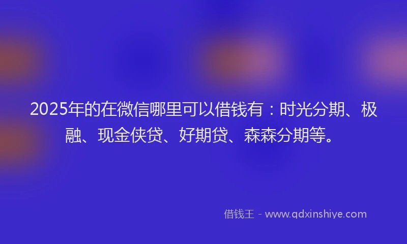 2025年的在微信哪里可以借钱有：时光分期、极融、现金侠贷、好期贷、森森分期等。