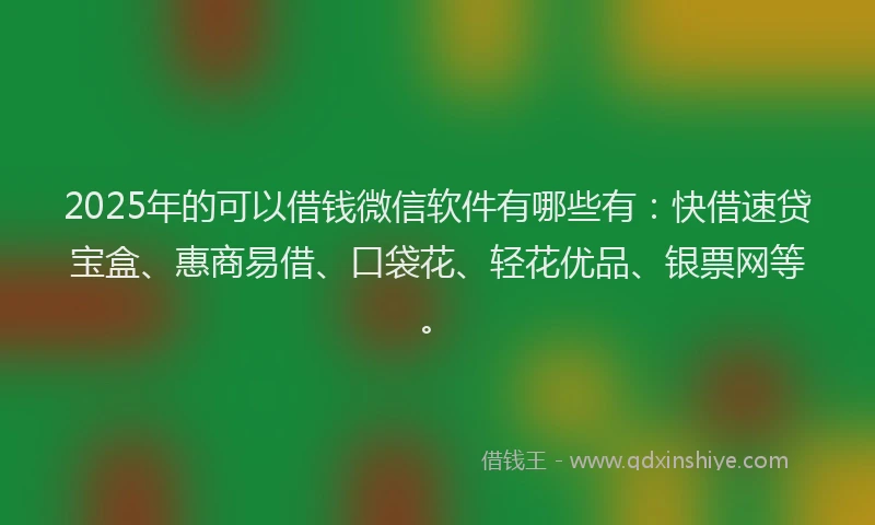 2025年的可以借钱微信软件有哪些有：快借速贷宝盒、惠商易借、口袋花、轻花优品、银票网等。