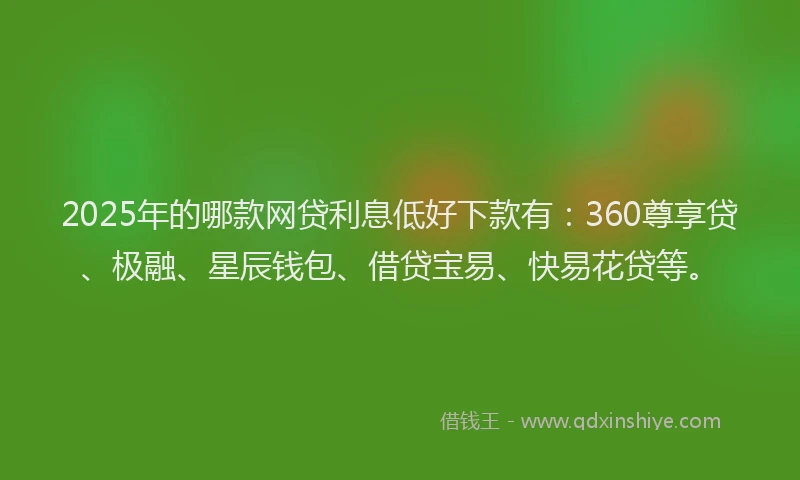 2025年的哪款网贷利息低好下款有：360尊享贷、极融、星辰钱包、借贷宝易、快易花贷等。