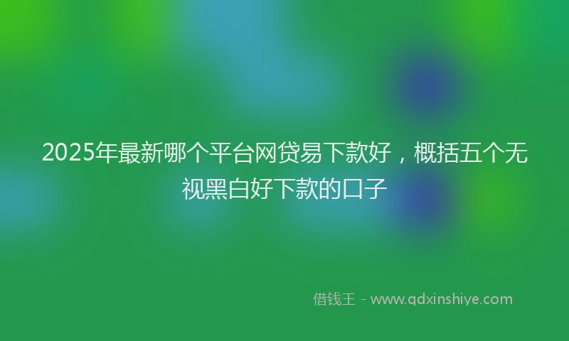 2025年最新哪个平台网贷易下款好，概括五个无视黑白好下款的口子