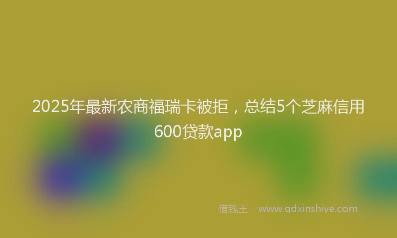2025年最新农商福瑞卡被拒，总结5个芝麻信用600贷款app