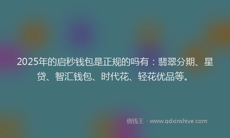 2025年的启秒钱包是正规的吗有：翡翠分期、星贷、智汇钱包、时代花、轻花优品等。