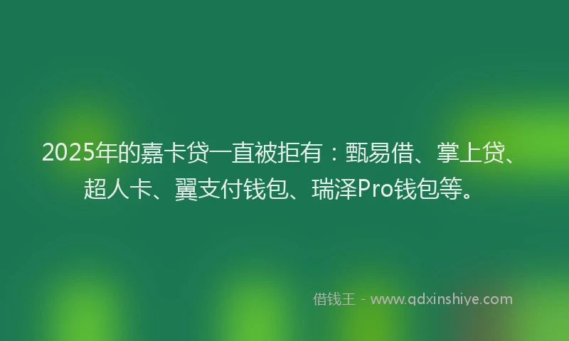 2025年的嘉卡贷一直被拒有：甄易借、掌上贷、超人卡、翼支付钱包、瑞泽Pro钱包等。
