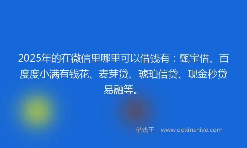 2025年的在微信里哪里可以借钱有：甄宝借、百度度小满有钱花、麦芽贷、琥珀信贷、现金秒贷易融等。